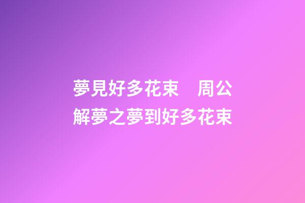 夢見好多花束　周公解夢之夢到好多花束